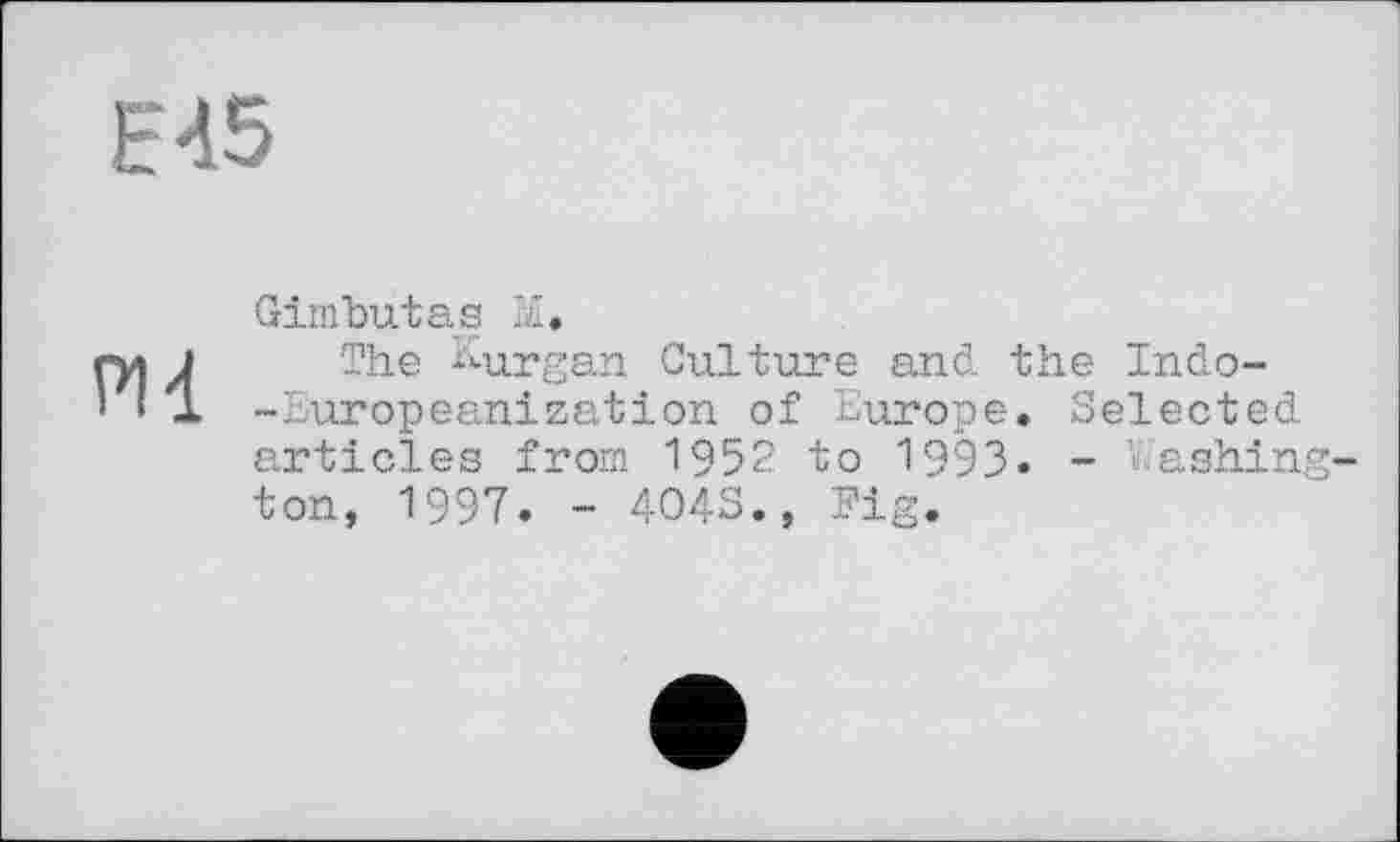 ﻿Е45
PII
Gimbutas M.
The Kurgan Culture and. the Indo--Europeanization of Europe. Selected articles from 1952 to 1993. - Washington, 1997. - 4043., Fig.